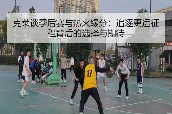 克莱谈季后赛与热火缘分：追逐更远征程背后的选择与期待