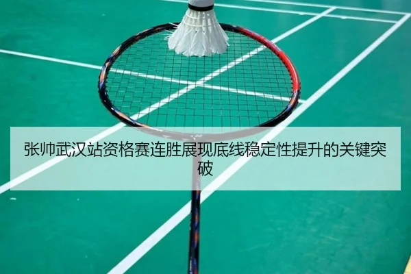 张帅武汉站资格赛连胜展现底线稳定性提升的关键突破